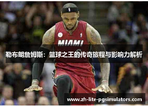 勒布朗詹姆斯：篮球之王的传奇旅程与影响力解析